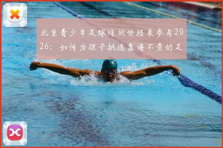 北京青少年足球培训价格表参考2026：如何为孩子挑选靠谱不贵的足球俱乐部，附教练资质考察要点