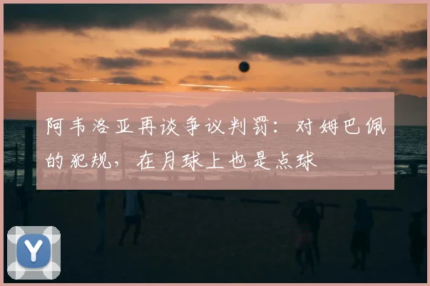 阿韦洛亚再谈争议判罚：对姆巴佩的犯规，在月球上也是点球