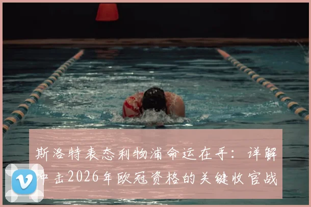斯洛特表态利物浦命运在手:详解冲击2026年欧冠资格的关键收官战与球队状态