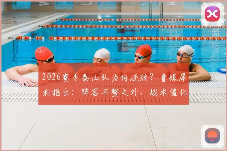 2026赛季泰山队为何连败？鲁媒犀利指出：阵容不整之外，战术僵化成致命短板