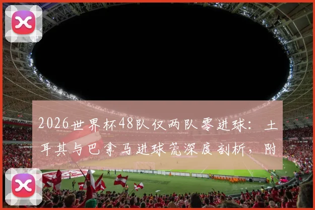 2026世界杯48队仅两队零进球：土耳其与巴拿马进球荒深度剖析，附历史数据与未来展望