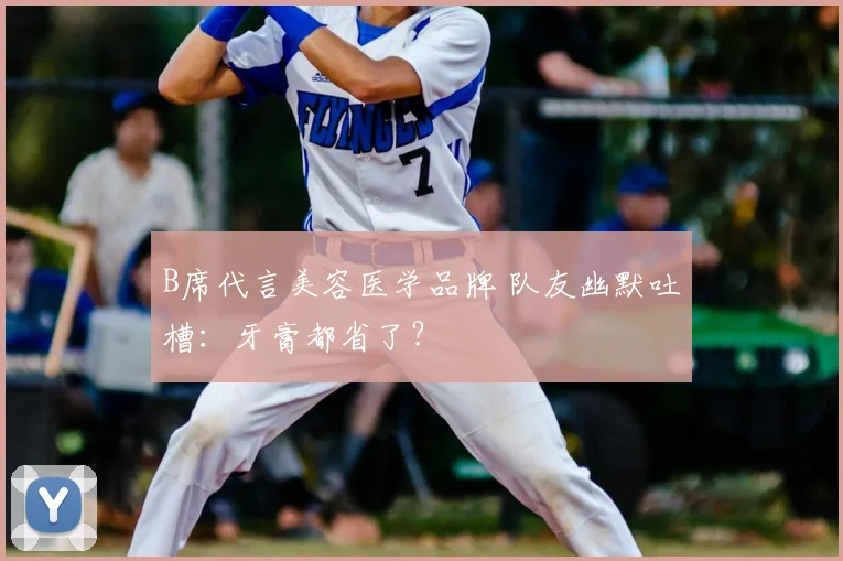 B席代言美容医学品牌 队友幽默吐槽：牙膏都省了？