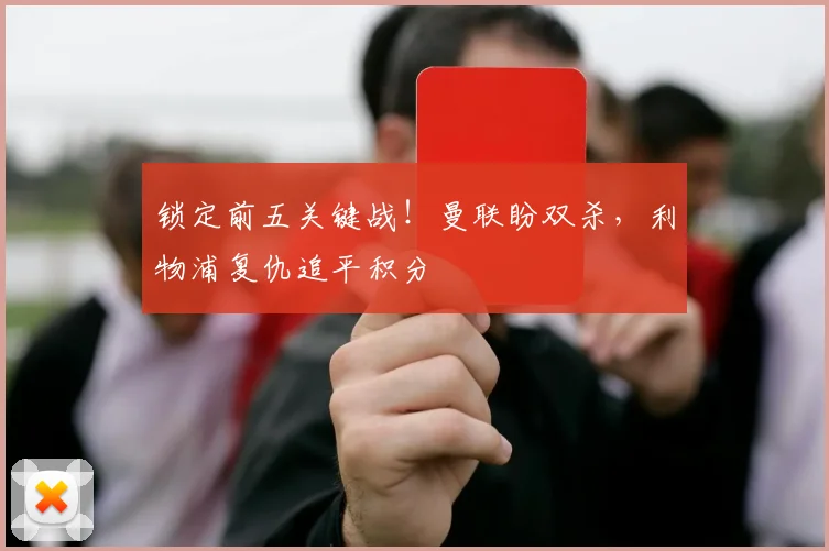 锁定前五关键战！曼联盼双杀，利物浦复仇追平积分