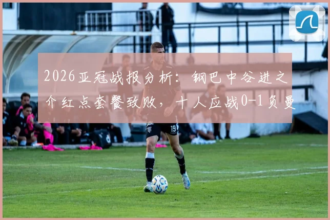 2026亚冠战报分析：钢巴中谷进之介红点套餐致败，十人应战0-1负曼谷联