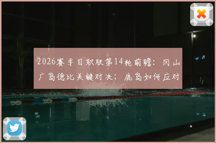 2026赛季日职联第14轮前瞻：冈山广岛德比关键对决；鹿岛如何应对赛季首败后的反弹