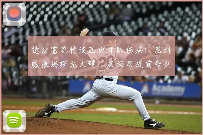 德拉富恩特谈西班牙队伤病：尼科威廉姆斯无大碍，皮诺恐提前告别2026世界杯