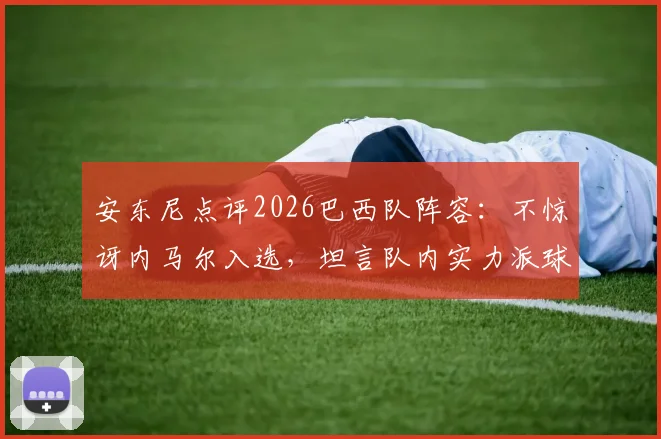 安东尼点评2026巴西队阵容：不惊讶内马尔入选，坦言队内实力派球员众多