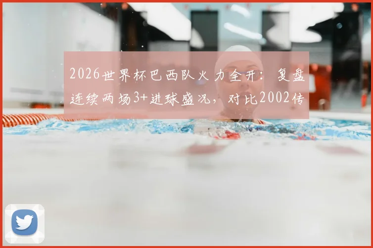 2026世界杯巴西队火力全开：复盘连续两场3+进球盛况，对比2002传奇开局有何异同