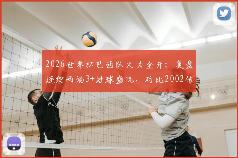 2026世界杯巴西队火力全开：复盘连续两场3+进球盛况，对比2002传奇开局有何异同