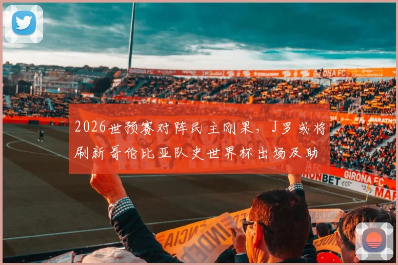 2026世预赛对阵民主刚果，J罗或将刷新哥伦比亚队史世界杯出场及助攻双纪录