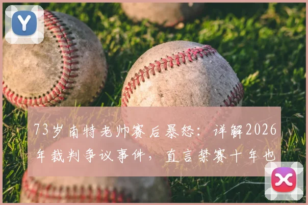 73岁南特老帅赛后暴怒：详解2026年裁判争议事件，直言禁赛十年也无所谓