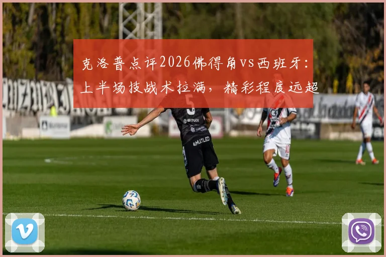 克洛普点评2026佛得角vs西班牙：上半场技战术拉满，精彩程度远超赛前预测