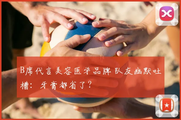 B席代言美容医学品牌 队友幽默吐槽：牙膏都省了？