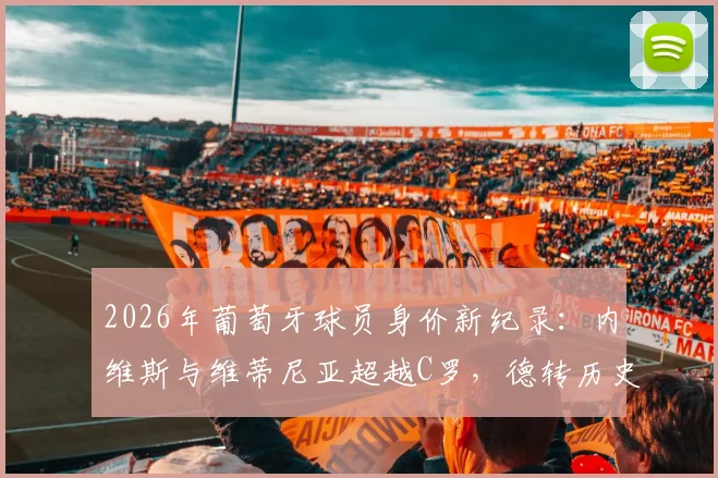 2026年葡萄牙球员身价新纪录:内维斯与维蒂尼亚超越C罗,德转历史最高身价诞生,新一代中场崛起解析