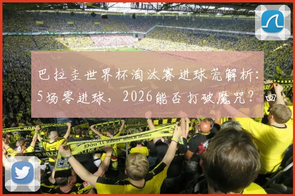 巴拉圭世界杯淘汰赛进球荒解析：5场零进球，2026能否打破魔咒？回顾2002年0-1负于德国之战