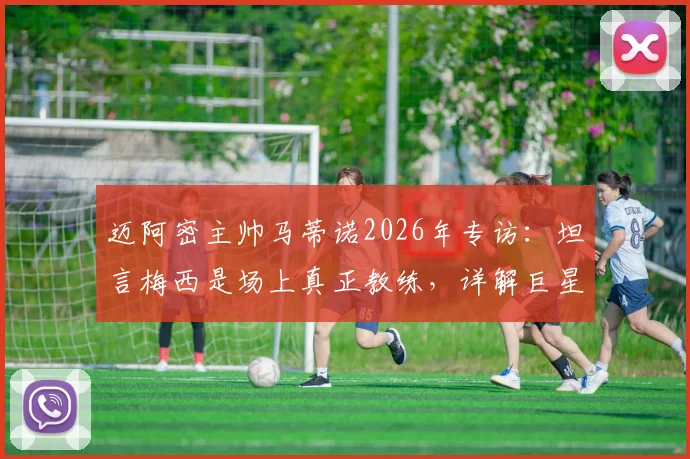 迈阿密主帅马蒂诺2026年专访：坦言梅西是场上真正教练，详解巨星对美职联战术体系的塑造与引导者角色