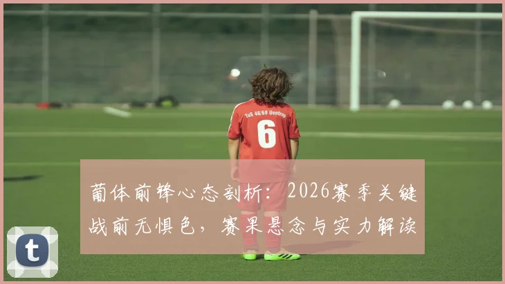 葡体前锋心态剖析：2026赛季关键战前无惧色，赛果悬念与实力解读