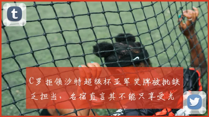 C罗拒领沙特超级杯亚军奖牌被批缺乏担当，名宿直言其不能只享受光环