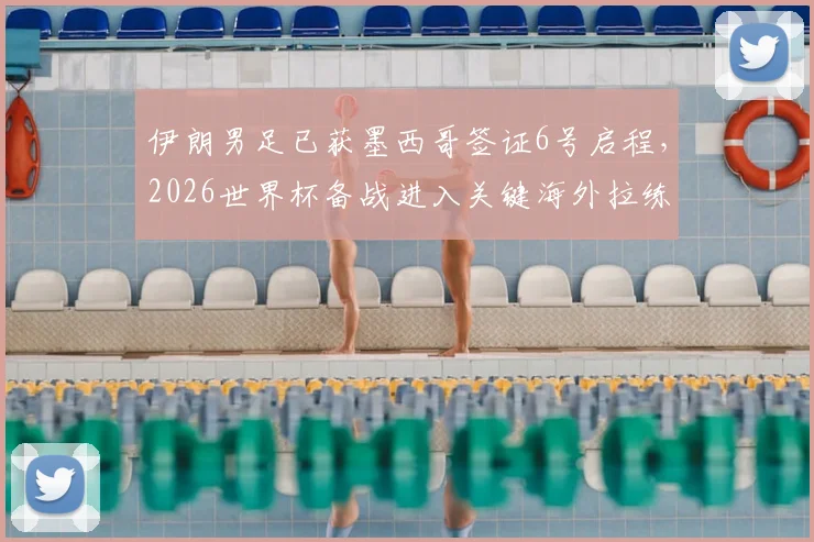 伊朗男足已获墨西哥签证6号启程，2026世界杯备战进入关键海外拉练阶段，驻地及行程安排详解