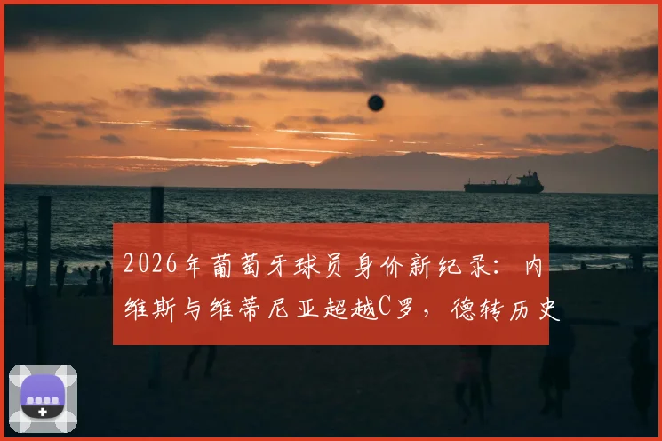 2026年葡萄牙球员身价新纪录：内维斯与维蒂尼亚超越C罗，德转历史最高身价诞生，新一代中场崛起解析