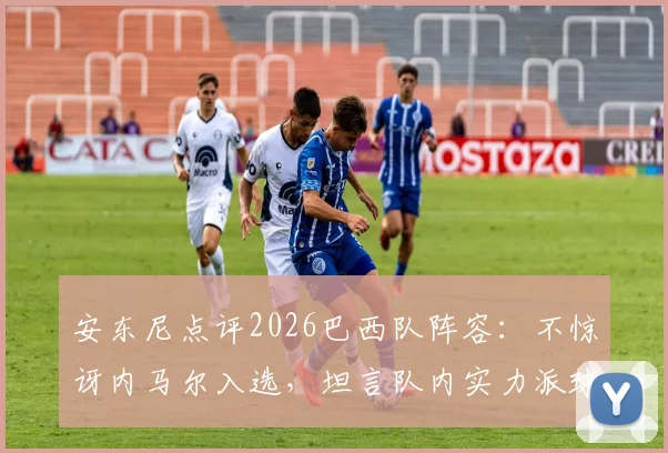 安东尼点评2026巴西队阵容：不惊讶内马尔入选，坦言队内实力派球员众多
