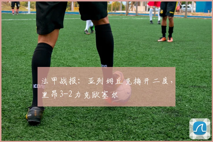 法甲战报：亚列姆丘克梅开二度，里昂3-2力克欧塞尔