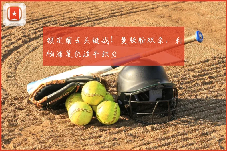 锁定前五关键战！曼联盼双杀，利物浦复仇追平积分