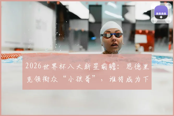 2026世界杯八大新星前瞻：恩德里克领衔众“小孩哥”，谁将成为下一匹黑马？