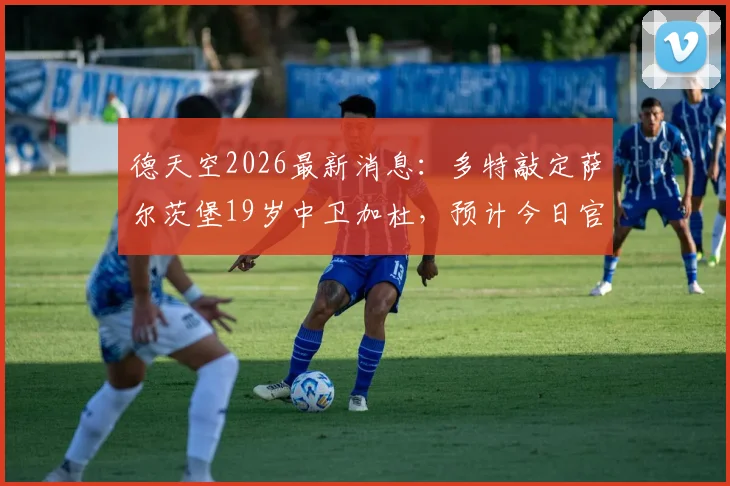 德天空2026最新消息：多特敲定萨尔茨堡19岁中卫加杜，预计今日官宣引援细节全解析