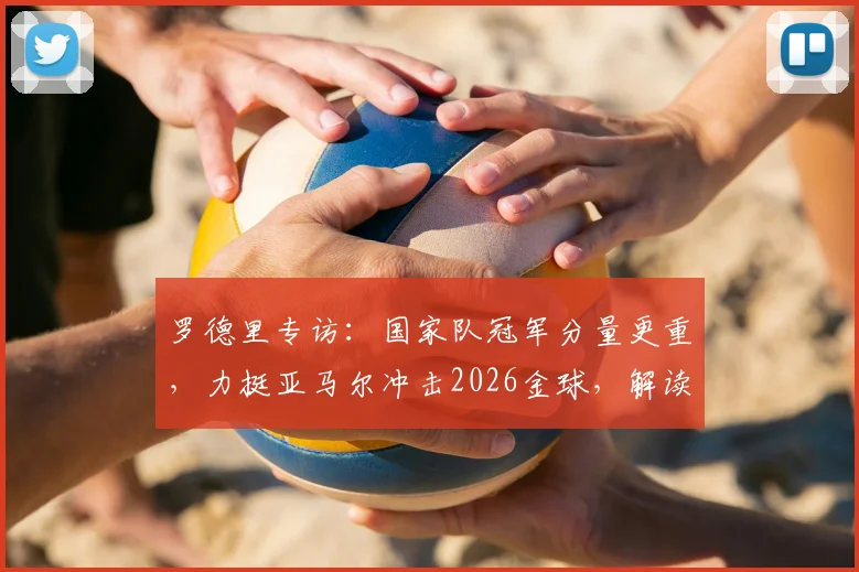 罗德里专访：国家队冠军分量更重，力挺亚马尔冲击2026金球，解读西班牙夺冠核心心声