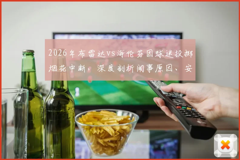2026年布雷达vs海伦芬因球迷投掷烟花中断，深度剖析闹事原因、安全处罚规定与后续补赛安排