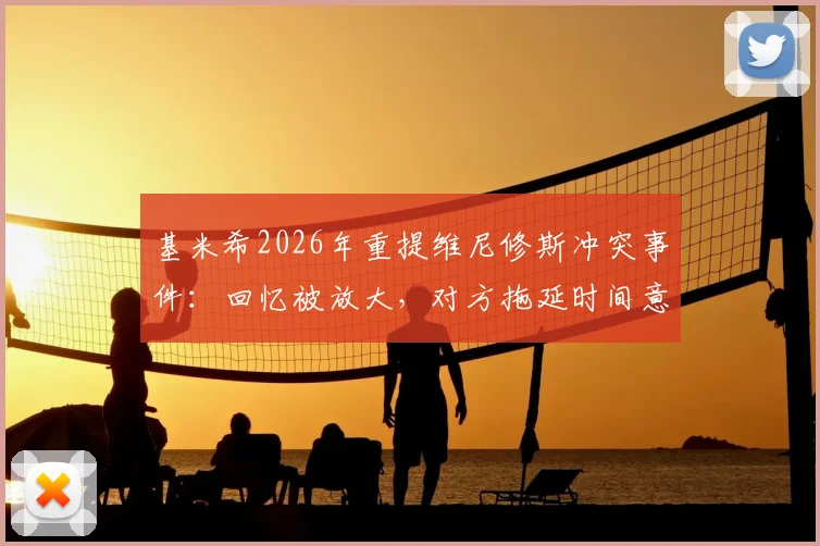 基米希2026年重提维尼修斯冲突事件：回忆被放大，对方拖延时间意图解读
