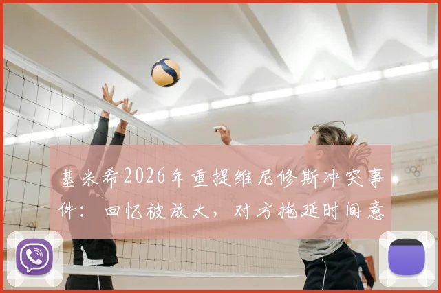 基米希2026年重提维尼修斯冲突事件：回忆被放大，对方拖延时间意图解读