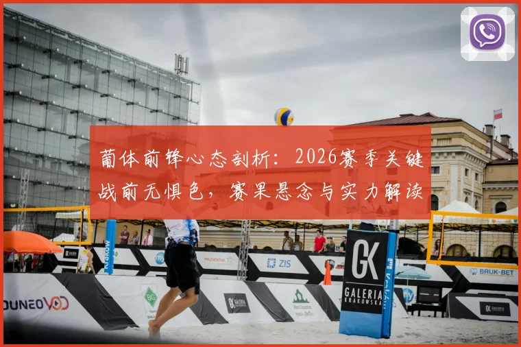 葡体前锋心态剖析:2026赛季关键战前无惧色,赛果悬念与实力解读