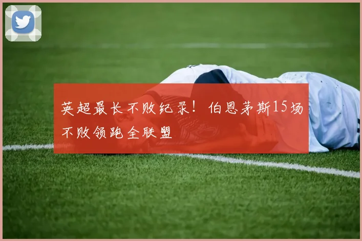 英超最长不败纪录！伯恩茅斯15场不败领跑全联盟